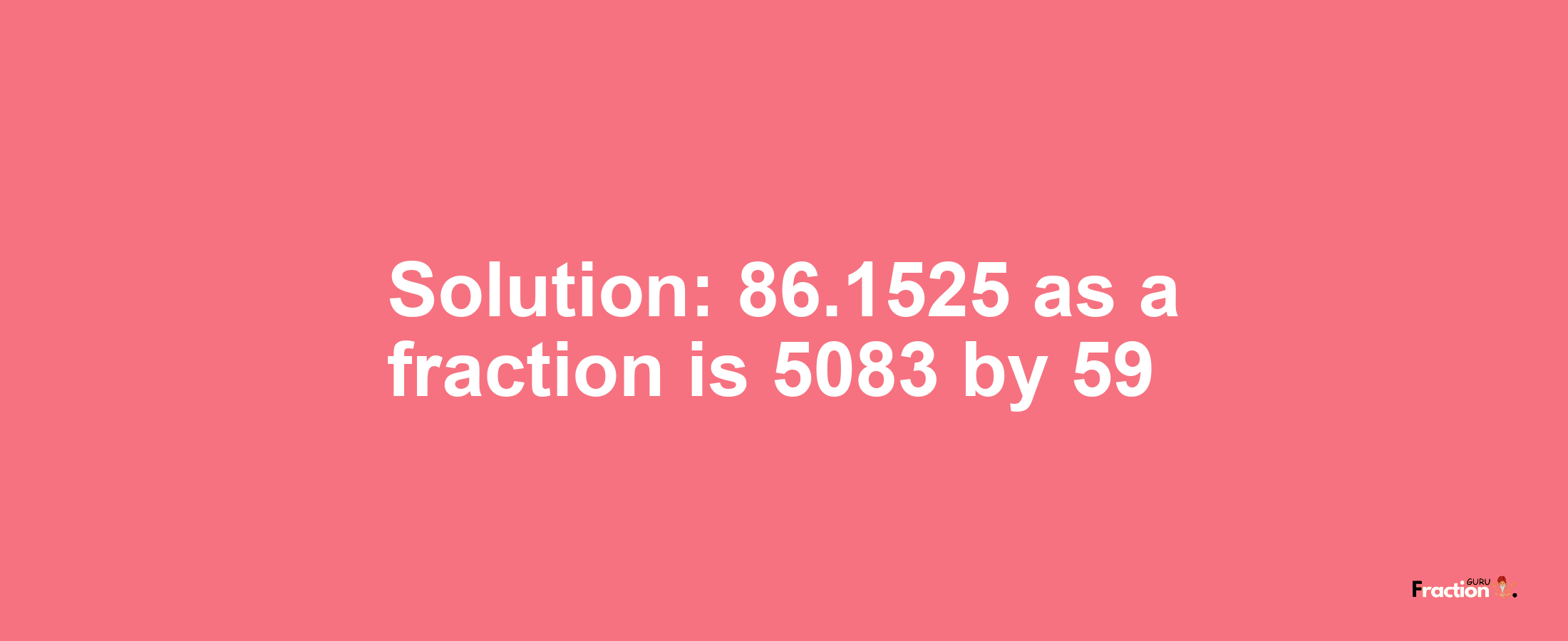 Solution:86.1525 as a fraction is 5083/59